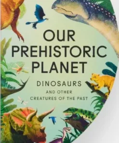 Our Prehistoric Planet - Dinosaurs and Other Creatures of the Past
